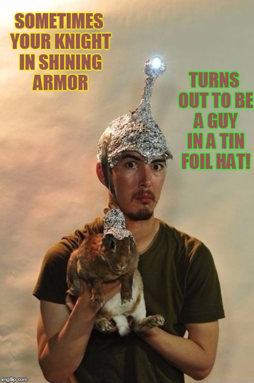 Sometimes Your Knight in Shining Armor... | SOMETIMES YOUR KNIGHT IN SHINING ARMOR TURNS OUT TO BE A GUY IN A TIN FOIL HAT! | image tagged in knight in shinning armor,aluminum foil hat,tin foil hat,dude  rabbit in aluminum foil hats,vince vance,crazoid | made w/ Imgflip meme maker