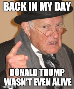 Those were the days... | BACK IN MY DAY DONALD TRUMP WASN'T EVEN ALIVE | image tagged in memes,back in my day,donald trump | made w/ Imgflip meme maker