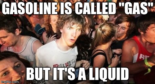 Sudden Clarity Clarence Meme | GASOLINE IS CALLED "GAS" BUT IT'S A LIQUID | image tagged in memes,sudden clarity clarence | made w/ Imgflip meme maker