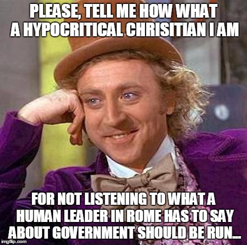 Creepy Condescending Wonka Meme | PLEASE, TELL ME HOW WHAT A HYPOCRITICAL CHRISITIAN I AM FOR NOT LISTENING TO WHAT A HUMAN LEADER IN ROME HAS TO SAY ABOUT GOVERNMENT SHOULD  | image tagged in memes,creepy condescending wonka | made w/ Imgflip meme maker