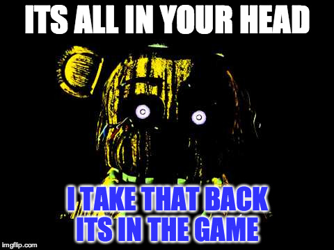 ITS ALL IN YOUR HEAD I TAKE THAT BACK ITS IN THE GAME | image tagged in meme guy,fnaf | made w/ Imgflip meme maker