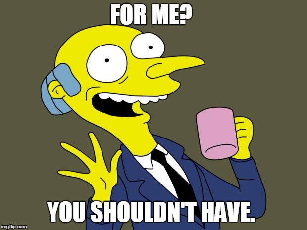 Mr Burns Simpsons Coffee | FOR ME? YOU SHOULDN'T HAVE. | image tagged in mr burns simpsons coffee | made w/ Imgflip meme maker