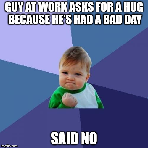 Success Kid Meme | GUY AT WORK ASKS FOR A HUG BECAUSE HE'S HAD A BAD DAY SAID NO | image tagged in memes,success kid | made w/ Imgflip meme maker