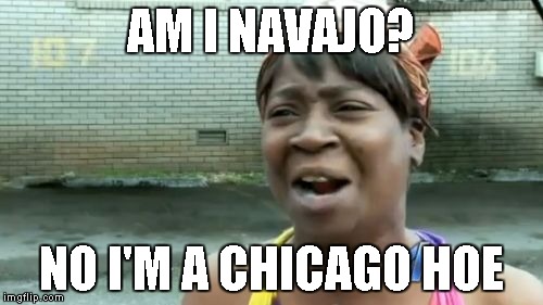 Ain't Nobody Got Time For That Meme | AM I NAVAJO? NO I'M A CHICAGO HOE | image tagged in memes,aint nobody got time for that | made w/ Imgflip meme maker
