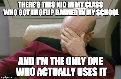 He's just this real life troll with no life. | THERE'S THIS KID IN MY CLASS WHO GOT IMGFLIP BANNED IN MY SCHOOL AND I'M THE ONLY ONE WHO ACTUALLY USES IT | image tagged in memes,captain picard facepalm | made w/ Imgflip meme maker