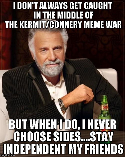 The Most Interesting Man In The World Meme | I DON'T ALWAYS GET CAUGHT IN THE MIDDLE OF THE KERMIT/CONNERY MEME WAR BUT WHEN I DO, I NEVER CHOOSE SIDES....STAY INDEPENDENT MY FRIENDS | image tagged in memes,the most interesting man in the world | made w/ Imgflip meme maker