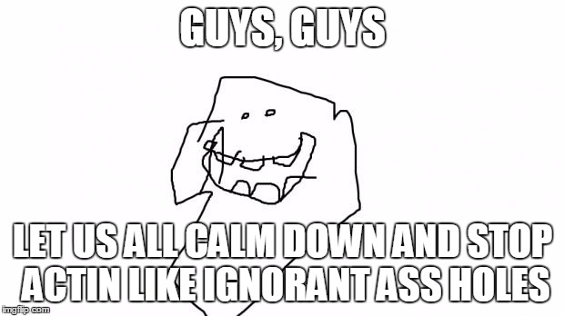 Poorly Drawn Timmy | GUYS, GUYS LET US ALL CALM DOWN AND STOP ACTIN LIKE IGNORANT ASS HOLES | image tagged in poorly drawn timmy | made w/ Imgflip meme maker