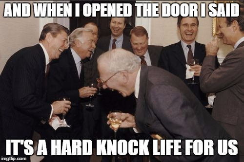 Laughing Men In Suits Meme | AND WHEN I OPENED THE DOOR I SAID IT'S A HARD KNOCK LIFE FOR US | image tagged in memes,laughing men in suits | made w/ Imgflip meme maker