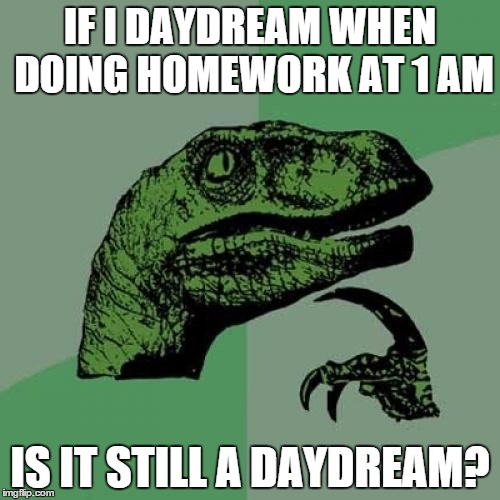 Philosoraptor | IF I DAYDREAM WHEN DOING HOMEWORK AT 1 AM IS IT STILL A DAYDREAM? | image tagged in memes,philosoraptor | made w/ Imgflip meme maker