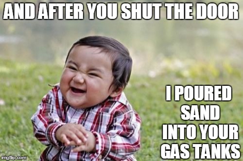 Evil Toddler Meme | AND AFTER YOU SHUT THE DOOR I POURED SAND INTO YOUR GAS TANKS | image tagged in memes,evil toddler | made w/ Imgflip meme maker