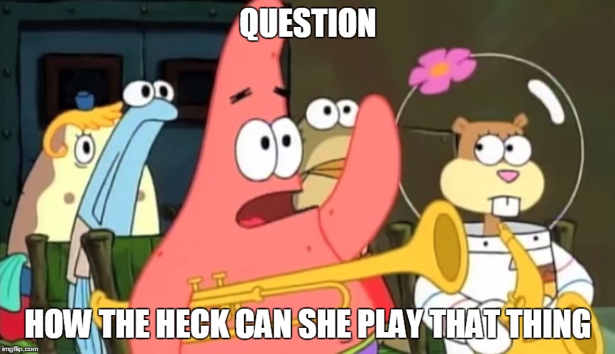 patrick star | QUESTION HOW THE HECK CAN SHE PLAY THAT THING | image tagged in patrick star | made w/ Imgflip meme maker