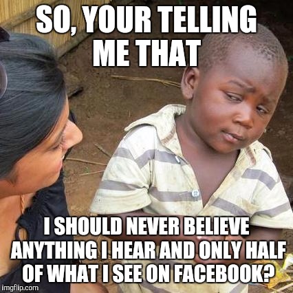 Third World Skeptical Kid | SO, YOUR TELLING ME THAT I SHOULD NEVER BELIEVE ANYTHING I HEAR AND ONLY HALF OF WHAT I SEE ON FACEBOOK? | image tagged in memes,third world skeptical kid | made w/ Imgflip meme maker