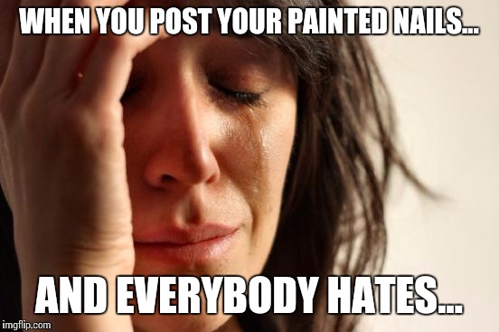 WHEN YOU POST YOUR PAINTED NAILS... AND EVERYBODY HATES... | image tagged in memes,first world problems | made w/ Imgflip meme maker