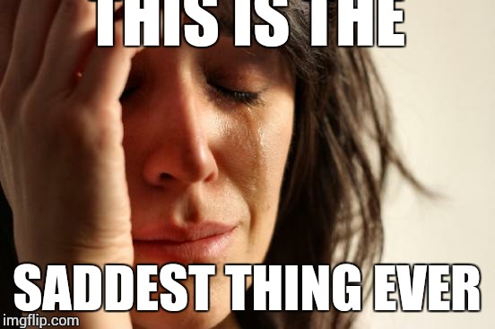 First World Problems Meme | THIS IS THE SADDEST THING EVER | image tagged in memes,first world problems | made w/ Imgflip meme maker