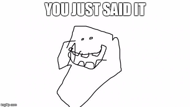 Poorly Drawn Timmy | YOU JUST SAID IT | image tagged in poorly drawn timmy | made w/ Imgflip meme maker