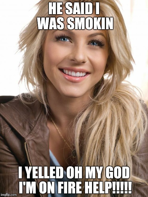 Oblivious hot blonde too | HE SAID I WAS SMOKIN I YELLED OH MY GOD I'M ON FIRE HELP!!!!! | image tagged in memes,oblivious hot girl | made w/ Imgflip meme maker