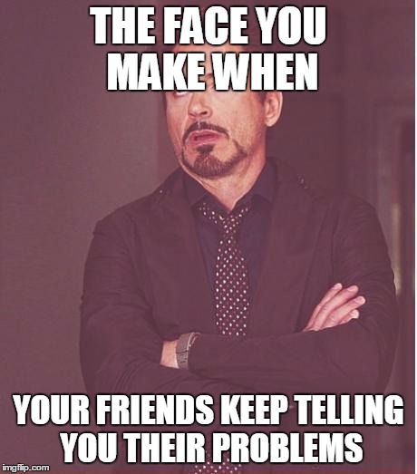 Seriously I'll See What I Can Do The First 3 Times. | THE FACE YOU MAKE WHEN YOUR FRIENDS KEEP TELLING YOU THEIR PROBLEMS | image tagged in memes,face you make robert downey jr | made w/ Imgflip meme maker