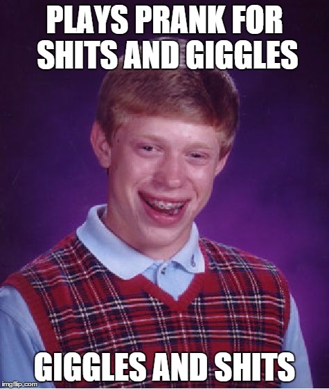 probably a repost but i don't care it's still funny | PLAYS PRANK FOR SHITS AND GIGGLES GIGGLES AND SHITS | image tagged in memes,bad luck brian | made w/ Imgflip meme maker