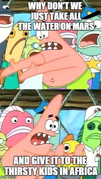 Put It Somewhere Else Patrick Meme | WHY DON'T WE JUST TAKE ALL THE WATER ON MARS AND GIVE IT TO THE THIRSTY KIDS IN AFRICA | image tagged in memes,put it somewhere else patrick | made w/ Imgflip meme maker