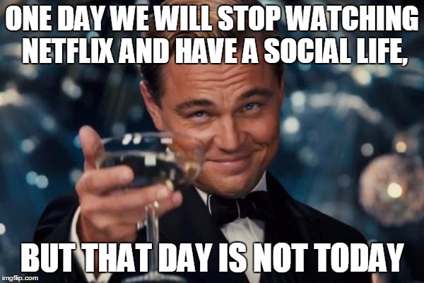 Leonardo Dicaprio Cheers Meme | ONE DAY WE WILL STOP WATCHING NETFLIX AND HAVE A SOCIAL LIFE, BUT THAT DAY IS NOT TODAY | image tagged in memes,leonardo dicaprio cheers | made w/ Imgflip meme maker