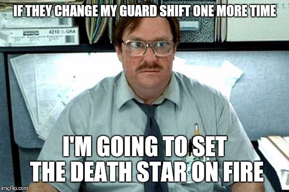 I Believe You Have My Stapler | IF THEY CHANGE MY GUARD SHIFT ONE MORE TIME I'M GOING TO SET THE DEATH STAR ON FIRE | image tagged in i believe you have my stapler | made w/ Imgflip meme maker