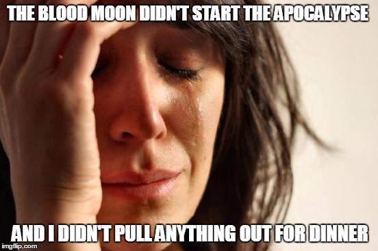 First World Problems | THE BLOOD MOON DIDN'T START THE APOCALYPSE AND I DIDN'T PULL ANYTHING OUT FOR DINNER | image tagged in memes,first world problems | made w/ Imgflip meme maker