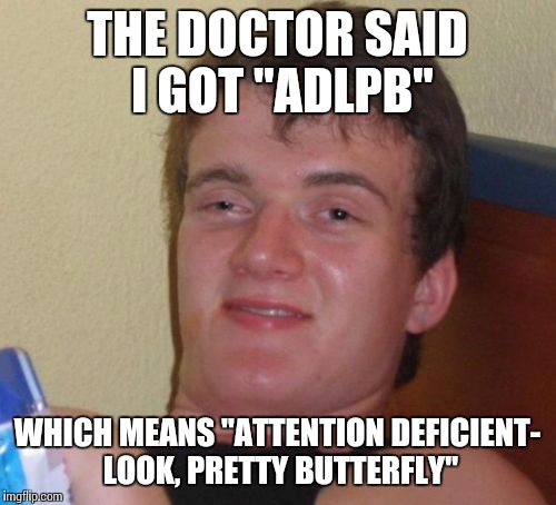 10 Guy | THE DOCTOR SAID I GOT "ADLPB" WHICH MEANS "ATTENTION DEFICIENT- LOOK, PRETTY BUTTERFLY" | image tagged in memes,10 guy | made w/ Imgflip meme maker