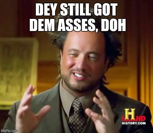 Ancient Aliens Meme | DEY STILL GOT DEM ASSES, DOH | image tagged in memes,ancient aliens | made w/ Imgflip meme maker