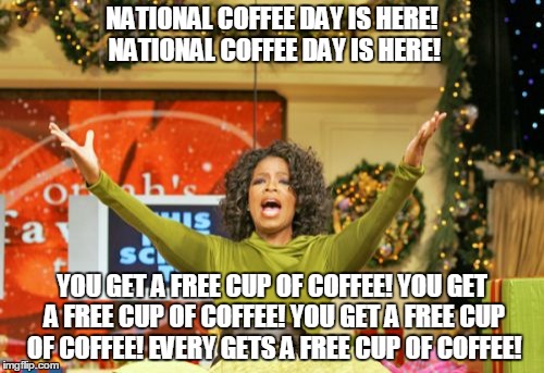 National Coffee Day | NATIONAL COFFEE DAY IS HERE! NATIONAL COFFEE DAY IS HERE! YOU GET A FREE CUP OF COFFEE! YOU GET A FREE CUP OF COFFEE! YOU GET A FREE CUP OF  | image tagged in memes,you get an x and you get an x,national coffee day,coffee,day,national | made w/ Imgflip meme maker