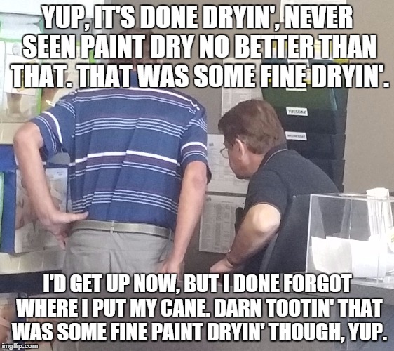YUP, IT'S DONE DRYIN', NEVER SEEN PAINT DRY NO BETTER THAN THAT. THAT WAS SOME FINE DRYIN'. I'D GET UP NOW, BUT I DONE FORGOT WHERE I PUT MY | image tagged in old guys | made w/ Imgflip meme maker
