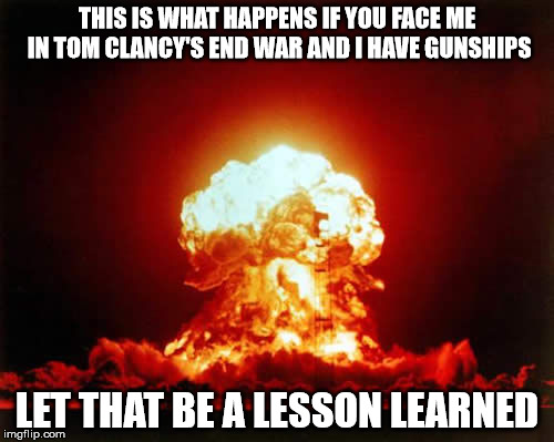 Nuclear Explosion Meme | THIS IS WHAT HAPPENS IF YOU FACE ME IN TOM CLANCY'S END WAR AND I HAVE GUNSHIPS LET THAT BE A LESSON LEARNED | image tagged in memes,nuclear explosion | made w/ Imgflip meme maker