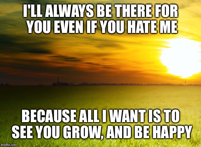 I'LL ALWAYS BE THERE FOR YOU EVEN IF YOU HATE ME BECAUSE ALL I WANT IS TO SEE YOU GROW, AND BE HAPPY | image tagged in miss | made w/ Imgflip meme maker