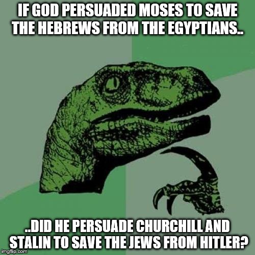 Philosoraptor | IF GOD PERSUADED MOSES TO SAVE THE HEBREWS FROM THE EGYPTIANS.. ..DID HE PERSUADE CHURCHILL AND STALIN TO SAVE THE JEWS FROM HITLER? | image tagged in memes,philosoraptor | made w/ Imgflip meme maker