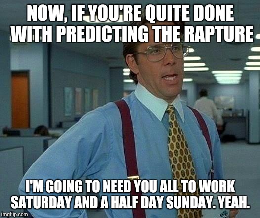 That Would Be Great Meme | NOW, IF YOU'RE QUITE DONE WITH PREDICTING THE RAPTURE I'M GOING TO NEED YOU ALL TO WORK SATURDAY AND A HALF DAY SUNDAY. YEAH. | image tagged in memes,that would be great | made w/ Imgflip meme maker