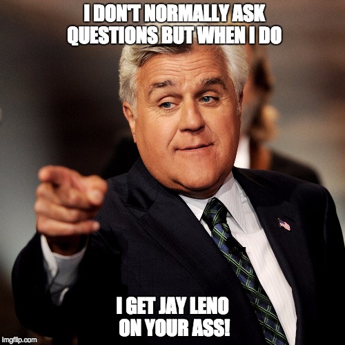 Questions! | I DON'T NORMALLY ASK QUESTIONS BUT WHEN I DO I GET JAY LENO ON YOUR ASS! | image tagged in jay leno,question | made w/ Imgflip meme maker