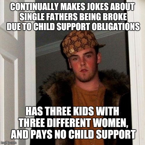 Deadbeat. | CONTINUALLY MAKES JOKES ABOUT SINGLE FATHERS BEING BROKE DUE TO CHILD SUPPORT OBLIGATIONS HAS THREE KIDS WITH THREE DIFFERENT WOMEN, AND PAY | image tagged in memes,scumbag steve,children,AdviceAnimals | made w/ Imgflip meme maker