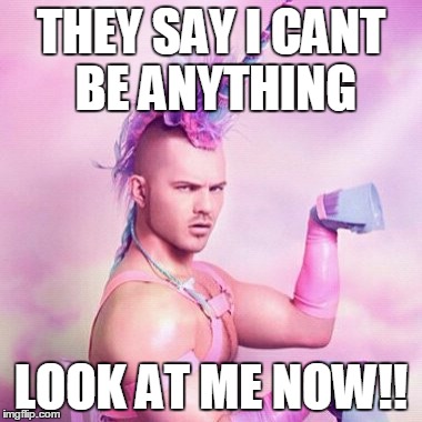 Unicorn MAN Meme | THEY SAY I CANT BE ANYTHING LOOK AT ME NOW!! | image tagged in memes,unicorn man | made w/ Imgflip meme maker