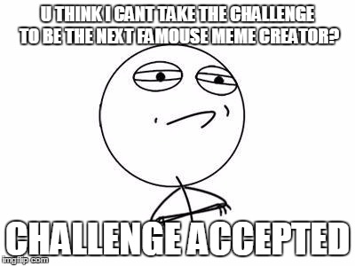 dream come true | U THINK I CANT TAKE THE CHALLENGE TO BE THE NEXT FAMOUSE MEME CREATOR? CHALLENGE ACCEPTED | image tagged in memes,challenge accepted rage face | made w/ Imgflip meme maker