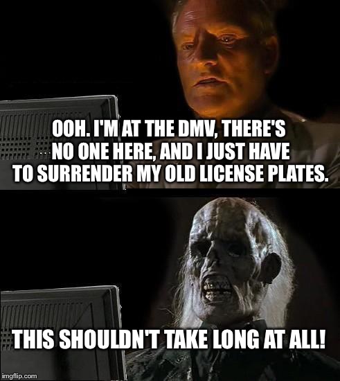 I'll Just Wait Here Meme | OOH. I'M AT THE DMV, THERE'S NO ONE HERE, AND I JUST HAVE TO SURRENDER MY OLD LICENSE PLATES. THIS SHOULDN'T TAKE LONG AT ALL! | image tagged in memes,ill just wait here | made w/ Imgflip meme maker