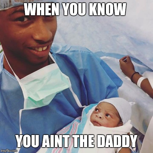 WHEN YOU KNOW YOU AINT THE DADDY | image tagged in baby daddy | made w/ Imgflip meme maker