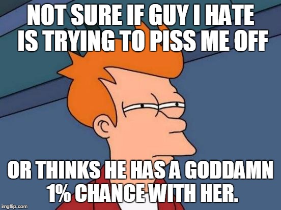 Futurama Fry Meme | NOT SURE IF GUY I HATE IS TRYING TO PISS ME OFF OR THINKS HE HAS A GO***MN 1% CHANCE WITH HER. | image tagged in memes,futurama fry | made w/ Imgflip meme maker