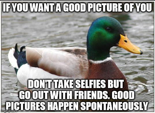 Actual Advice Mallard | IF YOU WANT A GOOD PICTURE OF YOU DON'T TAKE SELFIES BUT GO OUT WITH FRIENDS. GOOD PICTURES HAPPEN SPONTANEOUSLY | image tagged in memes,actual advice mallard | made w/ Imgflip meme maker