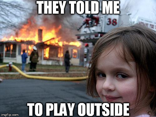 The wrath of a hardcore gamer girl | THEY TOLD ME TO PLAY OUTSIDE | image tagged in memes,disaster girl,gamer,fear,horror,hardcore | made w/ Imgflip meme maker