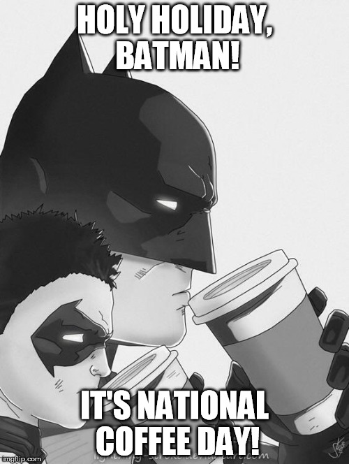 Batman coffee | HOLY HOLIDAY, BATMAN! IT'S NATIONAL COFFEE DAY! | image tagged in batman coffee | made w/ Imgflip meme maker