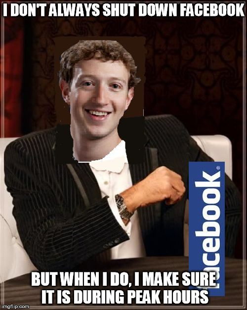I DON'T ALWAYS SHUT DOWN FACEBOOK BUT WHEN I DO, I MAKE SURE IT IS DURING PEAK HOURS | image tagged in zuck,facebook,the most interesting man in the world | made w/ Imgflip meme maker