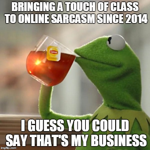 What it is and what it will be.  Team Kermit forever! | BRINGING A TOUCH OF CLASS TO ONLINE SARCASM SINCE 2014 I GUESS YOU COULD SAY THAT'S MY BUSINESS | image tagged in memes,but thats none of my business,kermit the frog | made w/ Imgflip meme maker