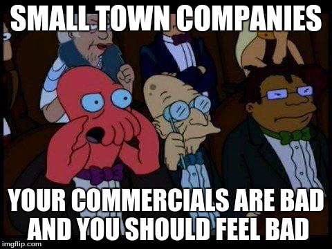 You Should Feel Bad Zoidberg Meme | SMALL TOWN COMPANIES YOUR COMMERCIALS ARE BAD AND YOU SHOULD FEEL BAD | image tagged in memes,you should feel bad zoidberg | made w/ Imgflip meme maker