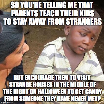 Halloween Makes No Sense | SO YOU'RE TELLING ME THAT PARENTS TEACH THEIR KIDS TO STAY AWAY FROM STRANGERS BUT ENCOURAGE THEM TO VISIT STRANGE HOUSES IN THE MIDDLE OF T | image tagged in memes,third world skeptical kid,halloween,trick or treat | made w/ Imgflip meme maker
