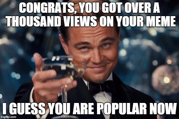 Leonardo Dicaprio Cheers | CONGRATS, YOU GOT OVER A THOUSAND VIEWS ON YOUR MEME I GUESS YOU ARE POPULAR NOW | image tagged in memes,leonardo dicaprio cheers | made w/ Imgflip meme maker