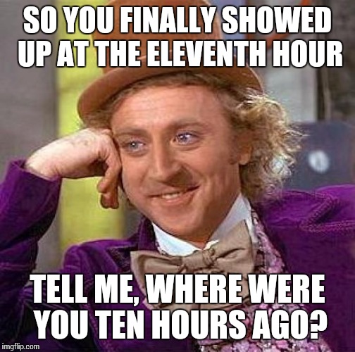 Creepy Condescending Wonka | SO YOU FINALLY SHOWED UP AT THE ELEVENTH HOUR TELL ME, WHERE WERE YOU TEN HOURS AGO? | image tagged in memes,creepy condescending wonka | made w/ Imgflip meme maker